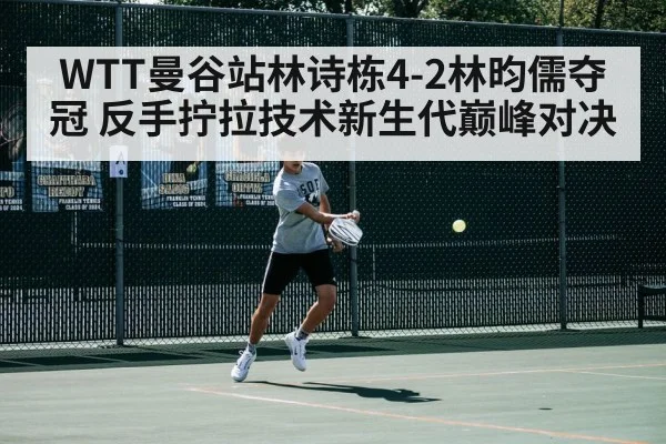 WTT曼谷站林诗栋4-2林昀儒夺冠 反手拧拉技术新生代巅峰对决 - j9.com