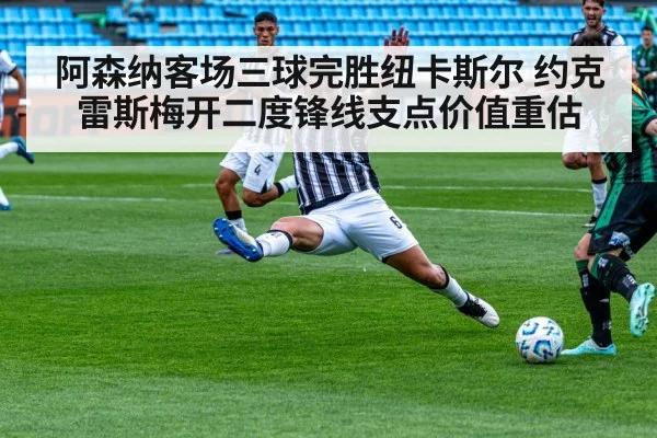 阿森纳客场三球完胜纽卡斯尔 约克雷斯梅开二度锋线支点价值重估 - j9.com
