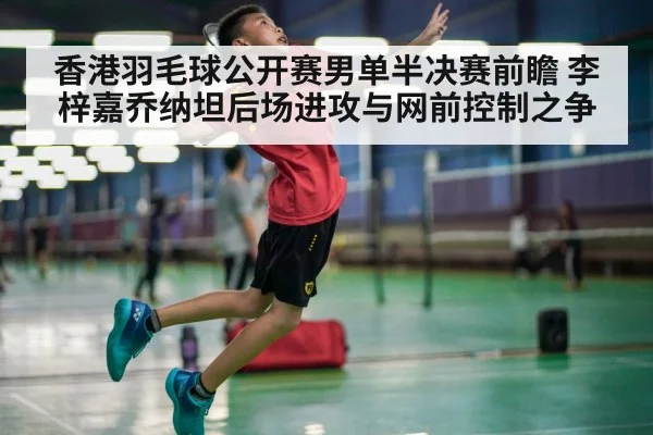香港羽毛球公开赛男单半决赛前瞻 李梓嘉乔纳坦后场进攻与网前控制之争 - j9.com