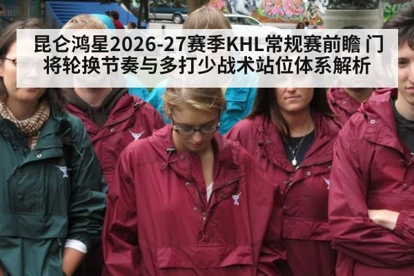 昆仑鸿星2026-27赛季KHL常规赛前瞻 门将轮换节奏与多打少战术站位体系解析