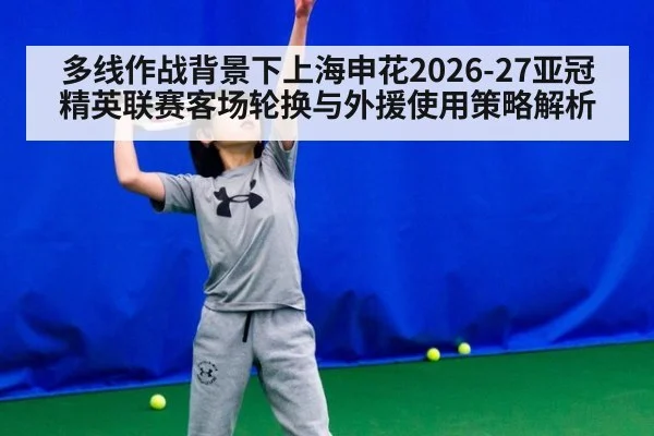 多线作战背景下上海申花2026-27亚冠精英联赛客场轮换与外援使用策略解析