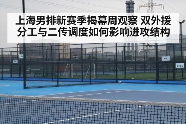 上海男排新赛季揭幕周观察 双外援分工与二传调度如何影响进攻结构