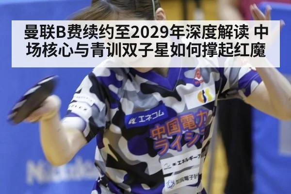 曼联B费续约至2029年深度解读 中场核心与青训双子星如何撑起红魔