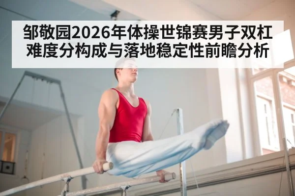 邹敬园2026年体操世锦赛男子双杠难度分构成与落地稳定性前瞻分析