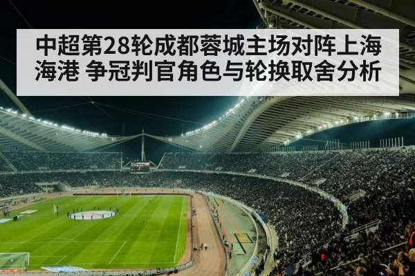 中超第28轮成都蓉城主场对阵上海海港 争冠判官角色与轮换取舍分析