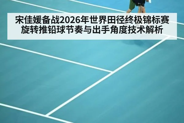 宋佳媛备战2026年世界田径终极锦标赛 旋转推铅球节奏与出手角度技术解析