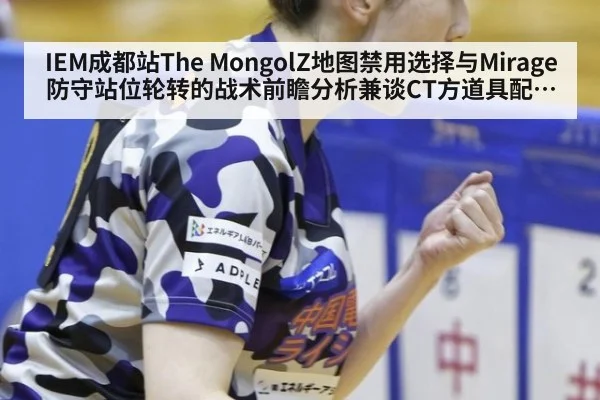 IEM成都站The MongolZ地图禁用选择与Mirage防守站位轮转的战术前瞻分析兼谈CT方道具配置与信息交换
